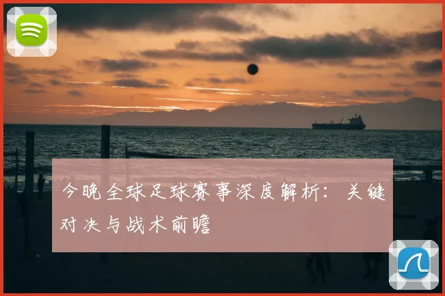 今晚全球足球赛事深度解析：关键对决与战术前瞻