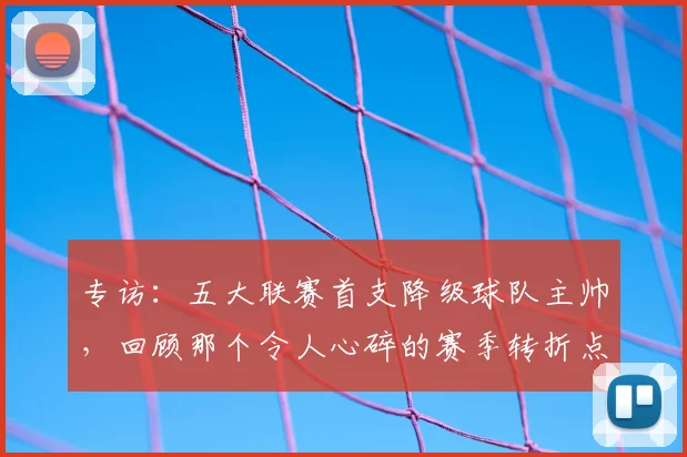 专访：五大联赛首支降级球队主帅，回顾那个令人心碎的赛季转折点_20260609201234
