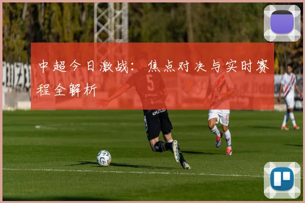中超今日激战：焦点对决与实时赛程全解析