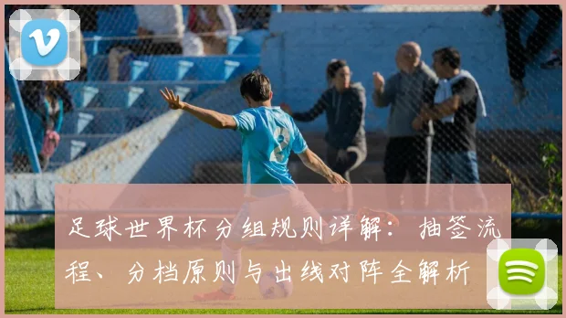 足球世界杯分组规则详解：抽签流程、分档原则与出线对阵全解析