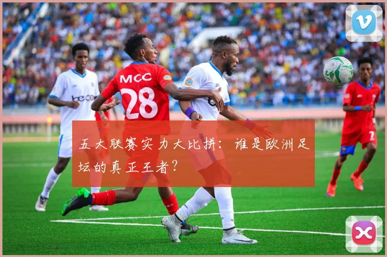 五大联赛实力大比拼:谁是欧洲足坛的真正王者?
