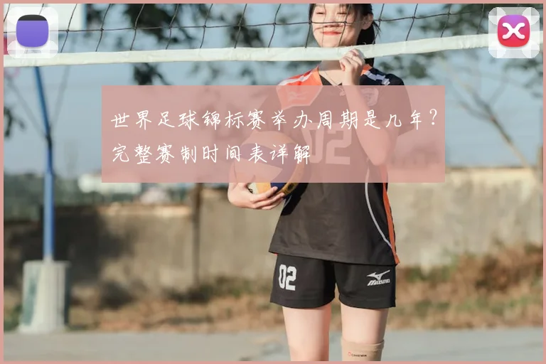 世界足球锦标赛举办周期是几年?完整赛制时间表详解