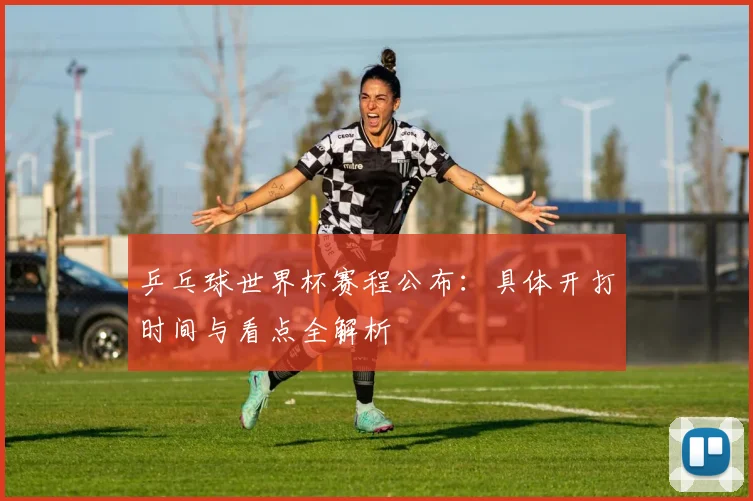 乒乓球世界杯赛程公布：具体开打时间与看点全解析