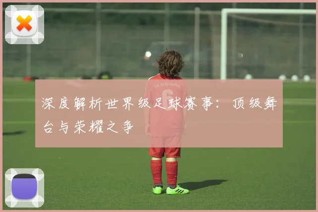 深度解析世界级足球赛事:顶级舞台与荣耀之争