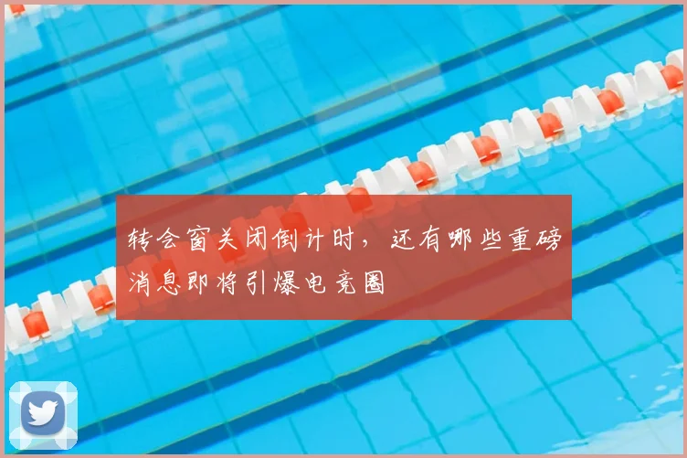 转会窗关闭倒计时,还有哪些重磅消息即将引爆电竞圈