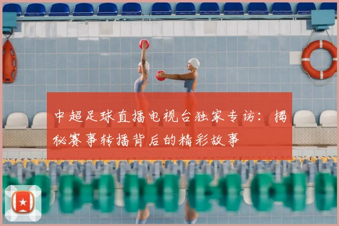 中超足球直播电视台独家专访:揭秘赛事转播背后的精彩故事