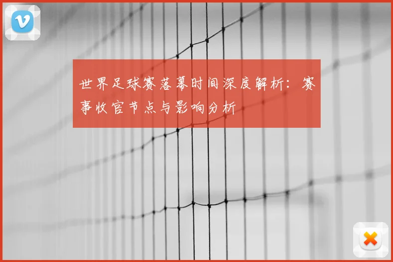 世界足球赛落幕时间深度解析：赛事收官节点与影响分析