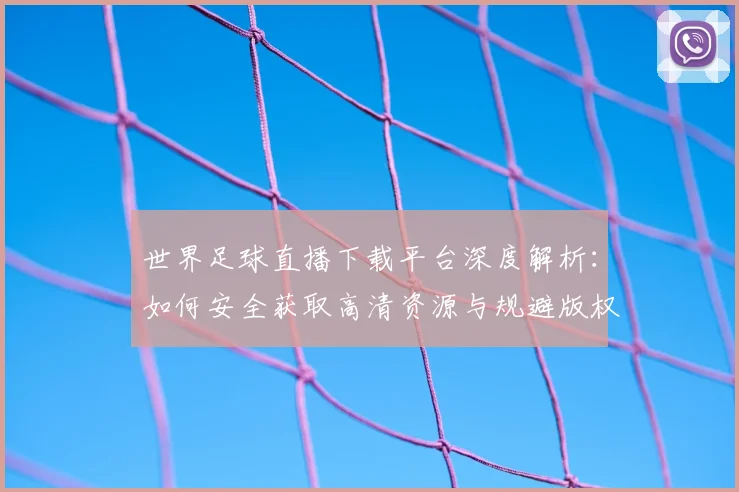 世界足球直播下载平台深度解析：如何安全获取高清资源与规避版权风险