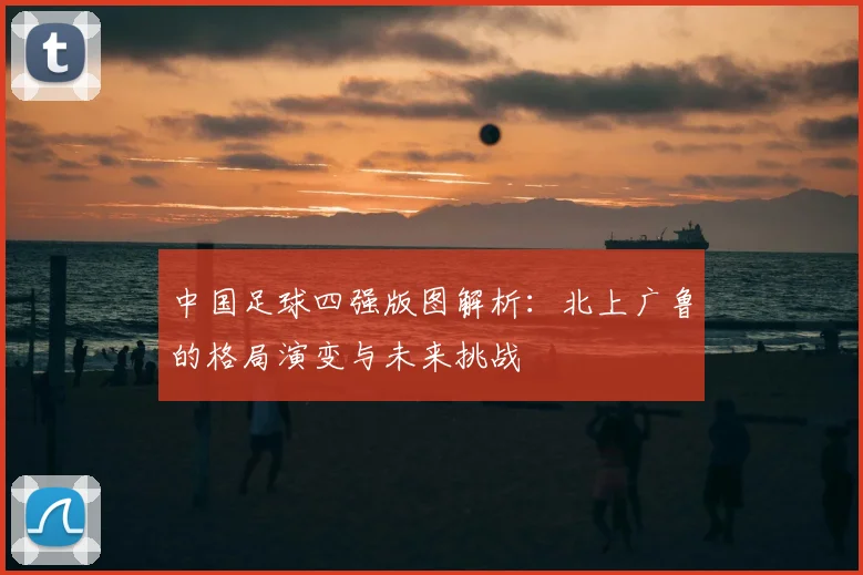 中国足球四强版图解析:北上广鲁的格局演变与未来挑战