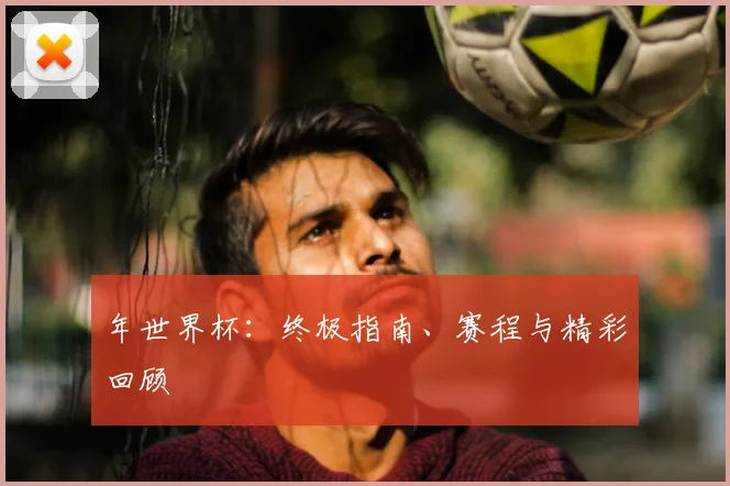 年世界杯：终极指南、赛程与精彩回顾
