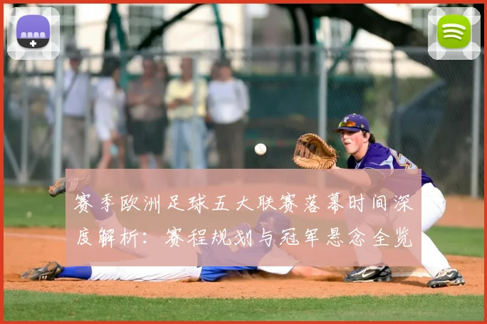 赛季欧洲足球五大联赛落幕时间深度解析:赛程规划与冠军悬念全览