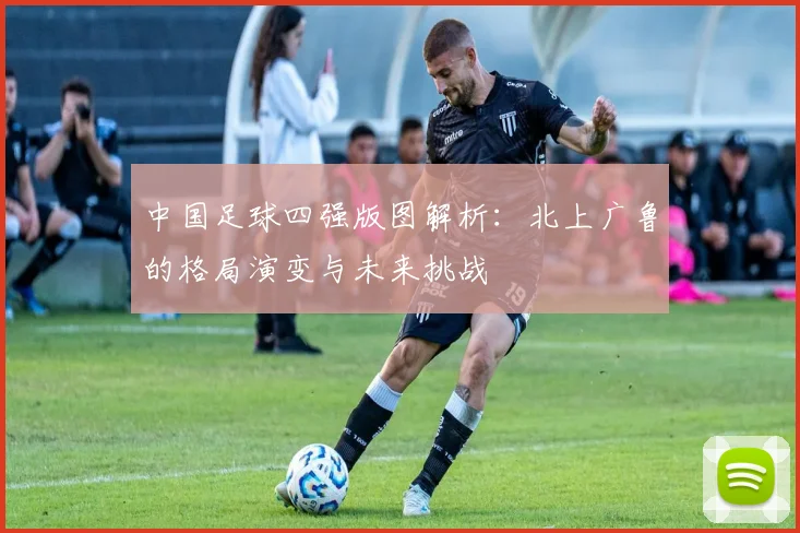 中国足球四强版图解析：北上广鲁的格局演变与未来挑战