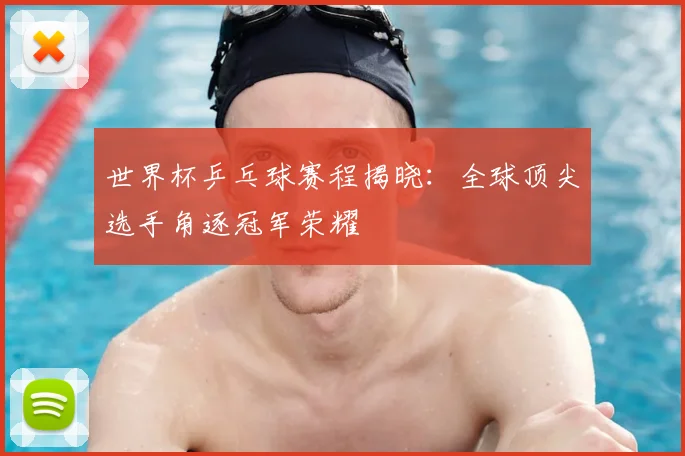 世界杯乒乓球赛程揭晓：全球顶尖选手角逐冠军荣耀