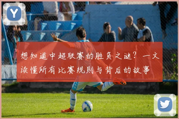 想知道中超联赛的胜负之谜？一文读懂所有比赛规则与背后的故事