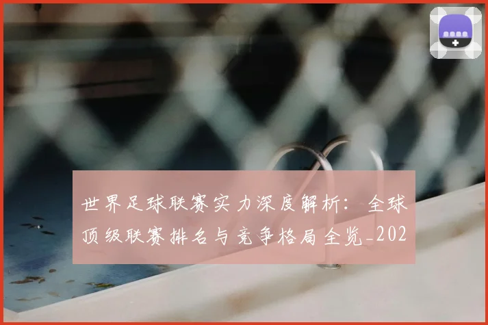 世界足球联赛实力深度解析：全球顶级联赛排名与竞争格局全览_20260609201553
