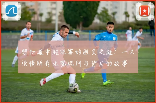 想知道中超联赛的胜负之谜？一文读懂所有比赛规则与背后的故事