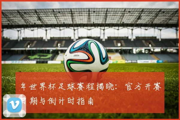 年世界杯足球赛程揭晓：官方开赛日期与倒计时指南