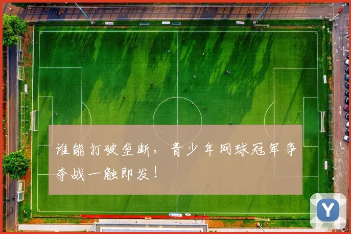 谁能打破垄断,青少年网球冠军争夺战一触即发!
