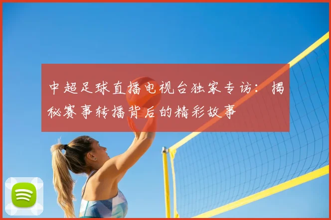 中超足球直播电视台独家专访:揭秘赛事转播背后的精彩故事