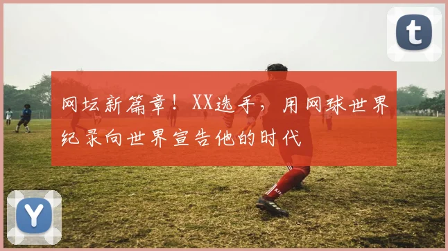 网坛新篇章!XX选手,用网球世界纪录向世界宣告他的时代