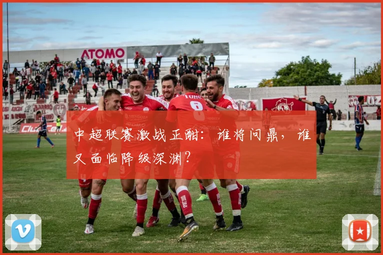 中超联赛激战正酣：谁将问鼎，谁又面临降级深渊？