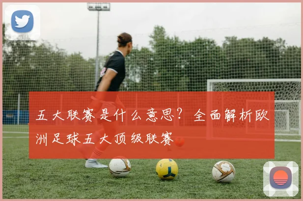 五大联赛是什么意思？全面解析欧洲足球五大顶级联赛