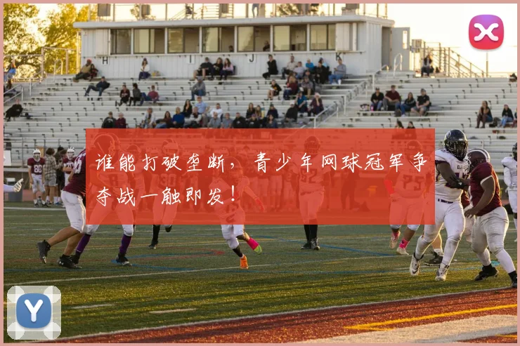谁能打破垄断，青少年网球冠军争夺战一触即发！