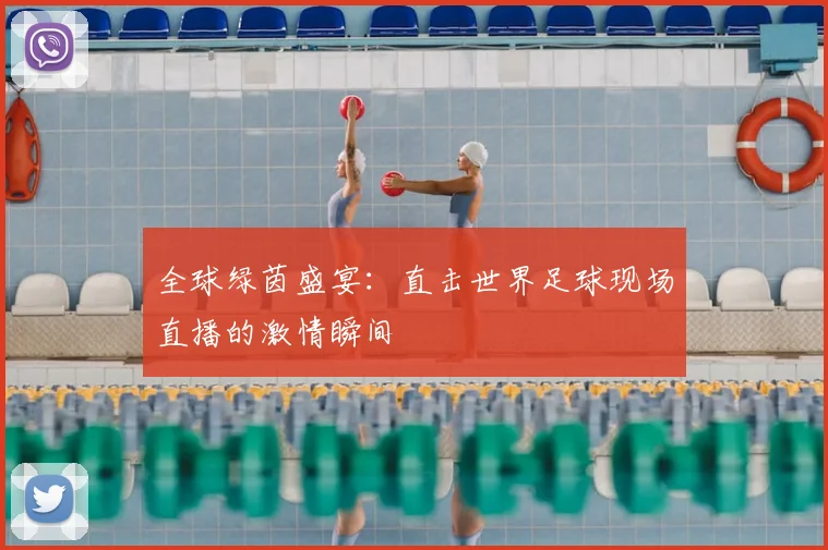 全球绿茵盛宴：直击世界足球现场直播的激情瞬间