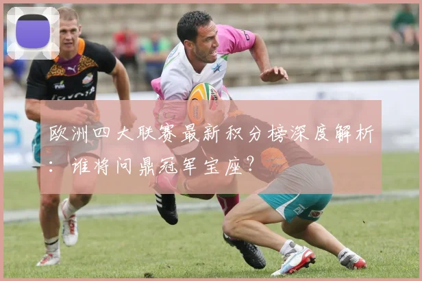 欧洲四大联赛最新积分榜深度解析：谁将问鼎冠军宝座？