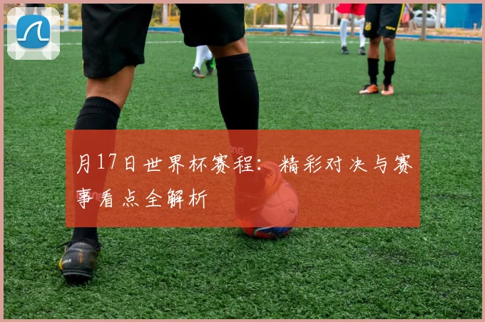 月17日世界杯赛程：精彩对决与赛事看点全解析