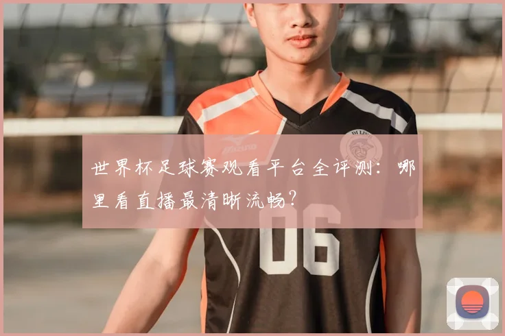 世界杯足球赛观看平台全评测：哪里看直播最清晰流畅？