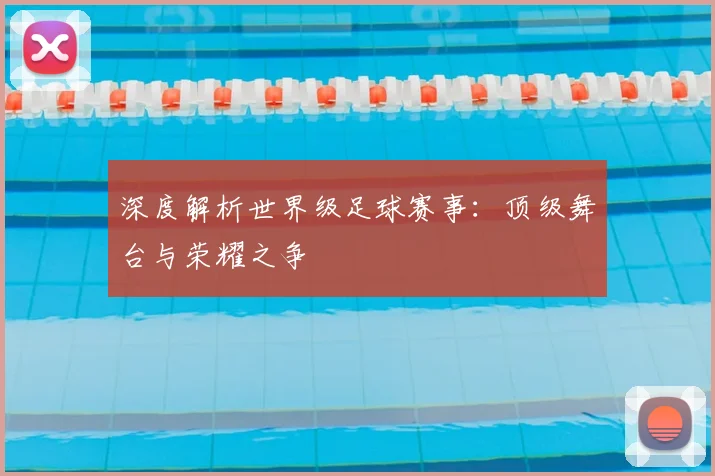 深度解析世界级足球赛事:顶级舞台与荣耀之争